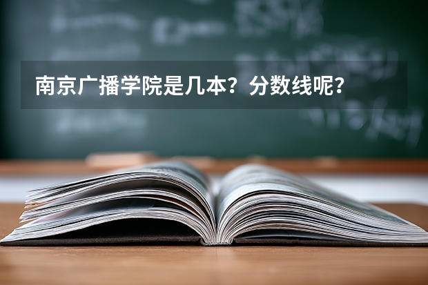 南京广播学院是几本？分数线呢？