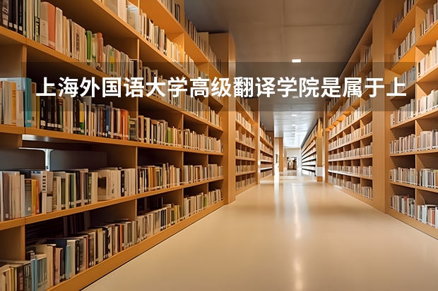 上海外国语大学高级翻译学院是属于上外吗？是不是全国最好的翻译学院?