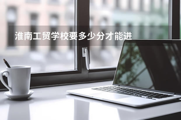 淮南工贸学校要多少分才能进