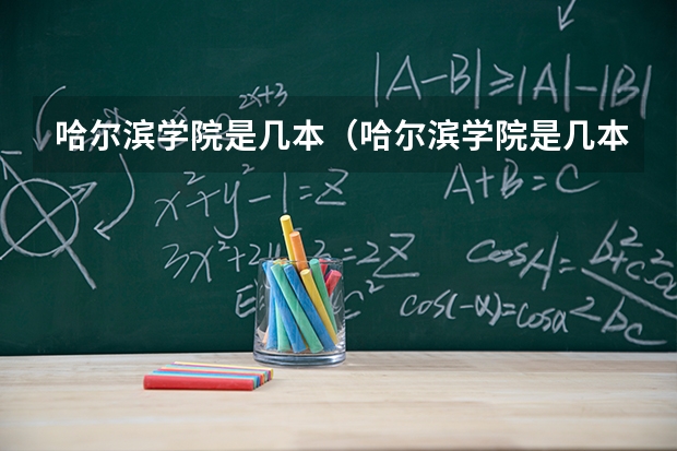 哈尔滨学院是几本（哈尔滨学院是几本 哈尔滨学院是几本大学）