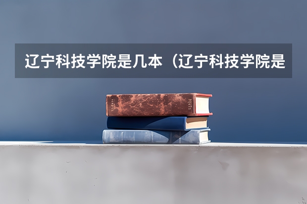 辽宁科技学院是几本（辽宁科技学院是几本）