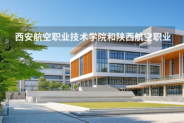 西安航空职业技术学院和陕西航空职业技术学院哪个好？