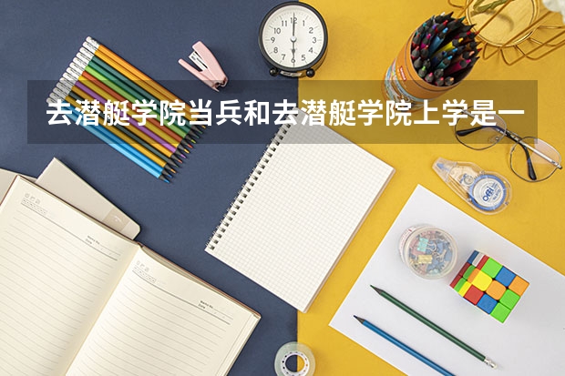 去潜艇学院当兵和去潜艇学院上学是一样的吗