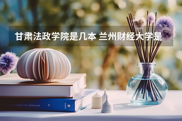 甘肃法政学院是几本 兰州财经大学是几本