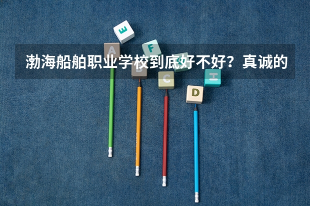渤海船舶职业学校到底好不好？真诚的提问！希望有了解的，帮个忙！谢了，我很急。女生适合学什么专业啊？