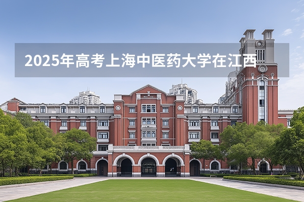 2025年高考上海中医药大学在江西招生计划怎么样（2026参考）