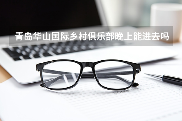 青岛华山国际乡村俱乐部晚上能进去吗