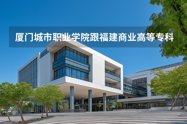 厦门城市职业学院跟福建商业高等专科学院 哪个比较好呢