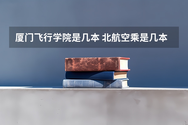 厦门飞行学院是几本 北航空乘是几本