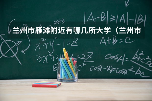 兰州市雁滩附近有哪几所大学（兰州市雁滩附近有哪几所大学）