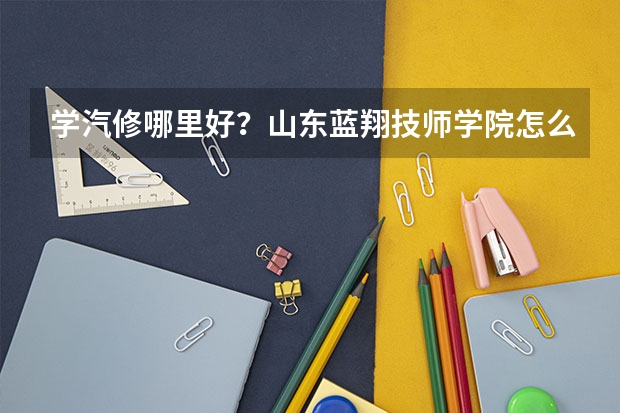 学汽修哪里好？山东蓝翔技师学院怎么样？