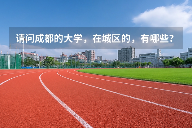 请问成都的大学，在城区的，有哪些？需要本科以上的，谢谢了，最好说下是几本。谢谢