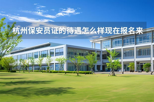 杭州保安员证的待遇怎么样现在报名来的及吗安全