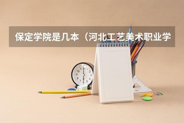 保定学院是几本（河北工艺美术职业学院是几本）