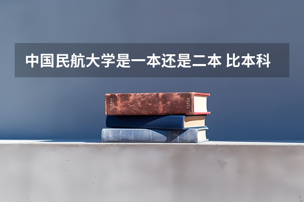 中国民航大学是一本还是二本 比本科还牛的专科学校（比较牛的专科学校）
