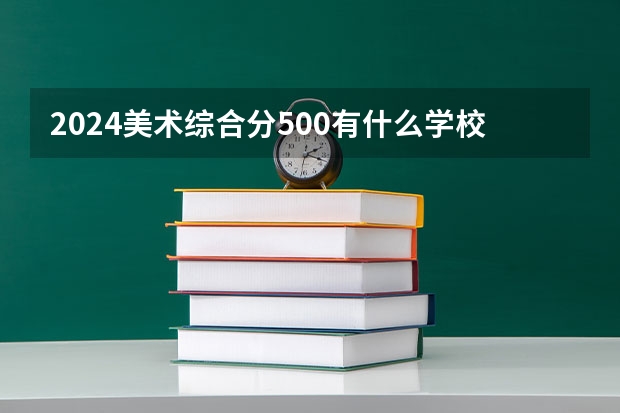 2024美术综合分500有什么学校