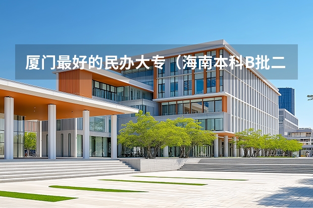 厦门最好的民办大专（海南本科B批二本学院有几所）