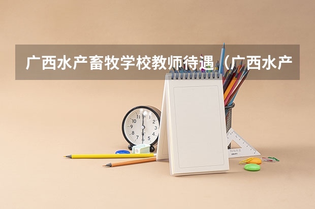 广西水产畜牧学校教师待遇（广西水产畜牧学校是中专还是大专）