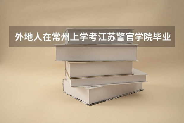 外地人在常州上学考江苏警官学院毕业后能在江苏境内上班吗