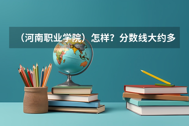 （河南职业学院）怎样？分数线大约多少？