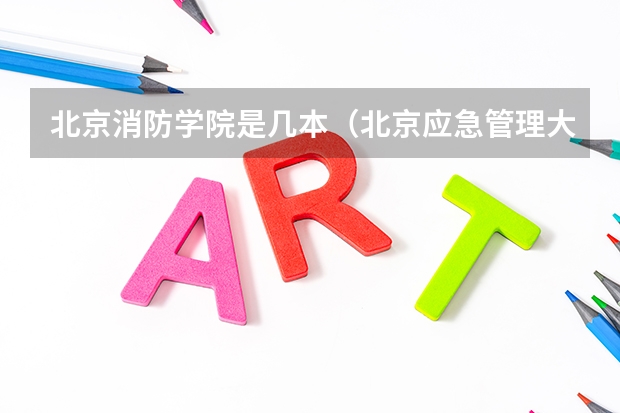 北京消防学院是几本（北京应急管理大学是几本）
