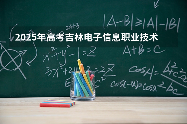 2025年高考吉林电子信息职业技术学院在四川招生计划怎么样（2026参考）