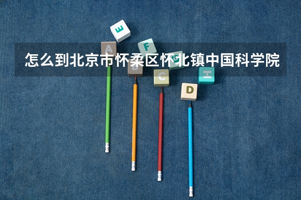 怎么到北京市怀柔区怀北镇中国科学院大学雁栖湖校区