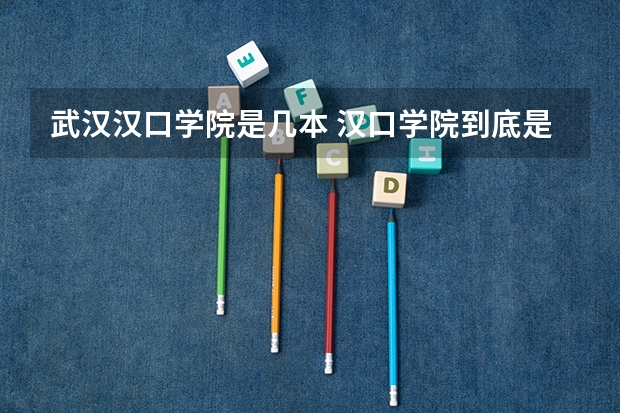 武汉汉口学院是几本 汉口学院到底是几本大学？