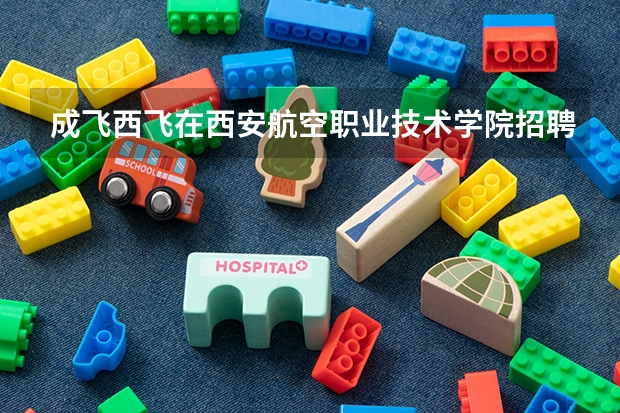 成飞西飞在西安航空职业技术学院招聘吗
