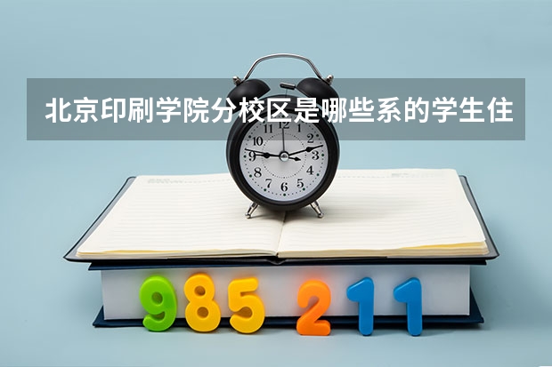 北京印刷学院分校区是哪些系的学生住呢？