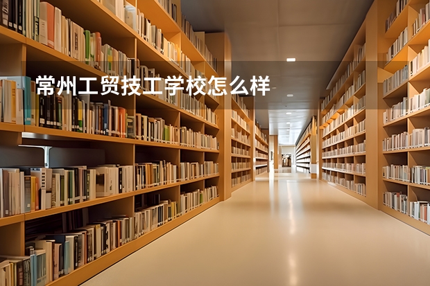 常州工贸技工学校怎么样