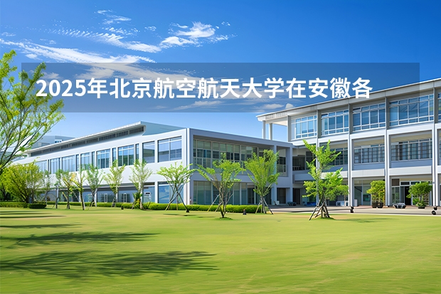 2025年北京航空航天大学在安徽各批次选科要求（2026年参考）