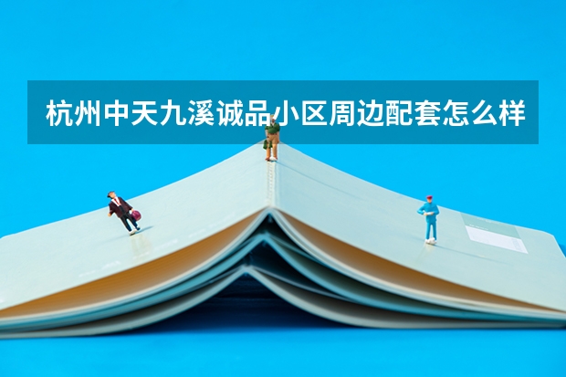 杭州中天九溪诚品小区周边配套怎么样？