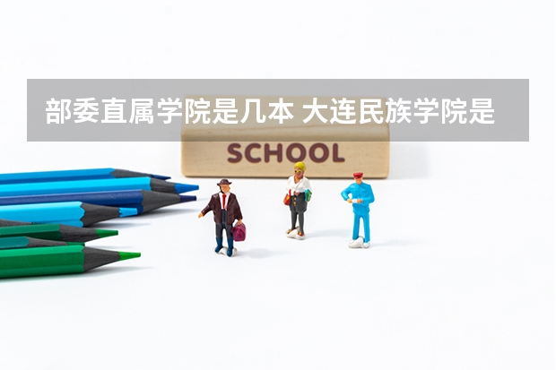 部委直属学院是几本 大连民族学院是几本？