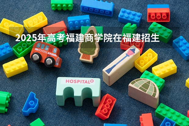 2025年高考福建商学院在福建招生计划怎么样（2026参考）