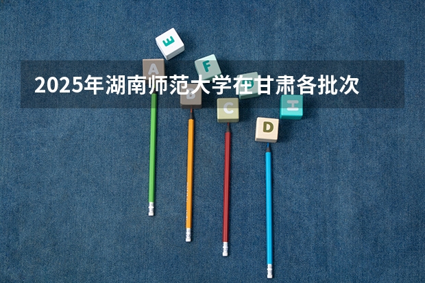 2025年湖南师范大学在甘肃各批次选科要求（2026年参考）