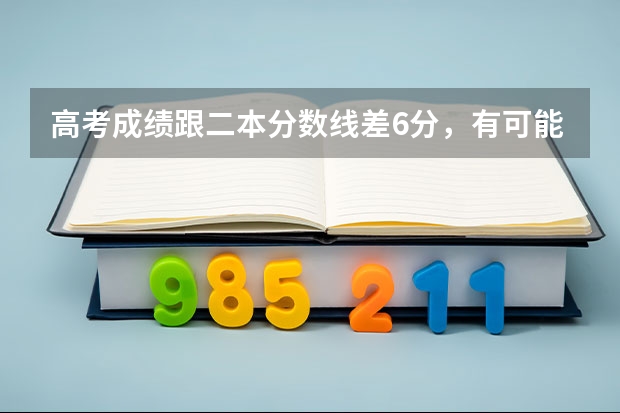 高考成绩跟二本分数线差6分，有可能上二本吗？