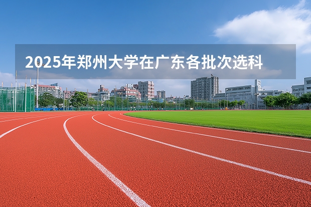 2025年郑州大学在广东各批次选科要求（2026年参考）