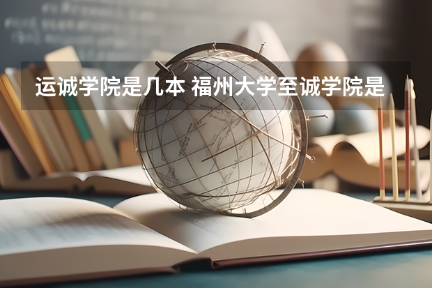 运诚学院是几本 福州大学至诚学院是几本