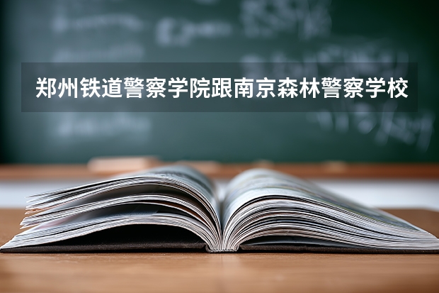 郑州铁道警察学院跟南京森林警察学校哪个好