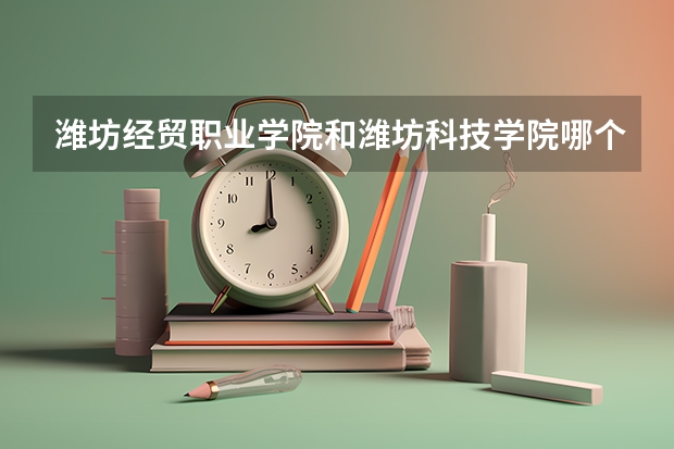 潍坊经贸职业学院和潍坊科技学院哪个好
