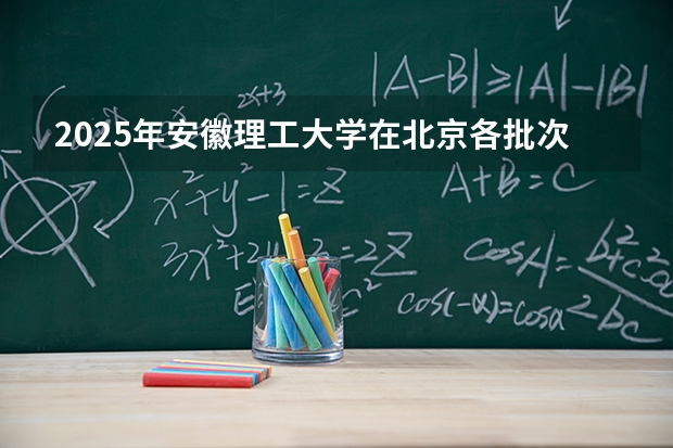 2025年安徽理工大学在北京各批次选科要求（2026年参考）