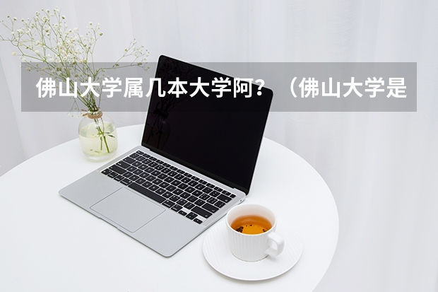 佛山大学属几本大学阿？（佛山大学是几本）