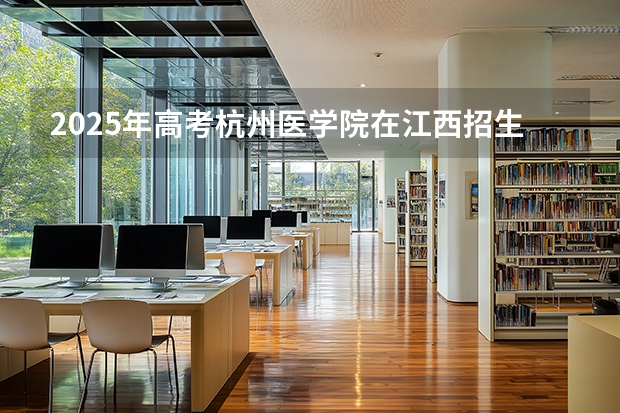 2025年高考杭州医学院在江西招生计划怎么样（2026参考）