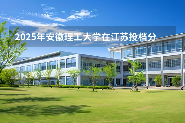 2025年安徽理工大学在江苏投档分数线（2026年参考）