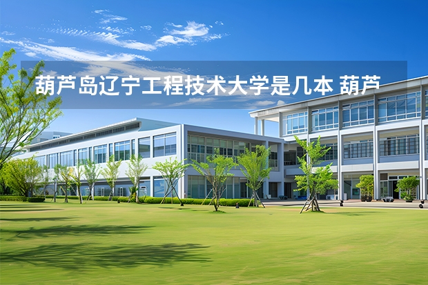 葫芦岛辽宁工程技术大学是几本 葫芦岛辽工大是几本