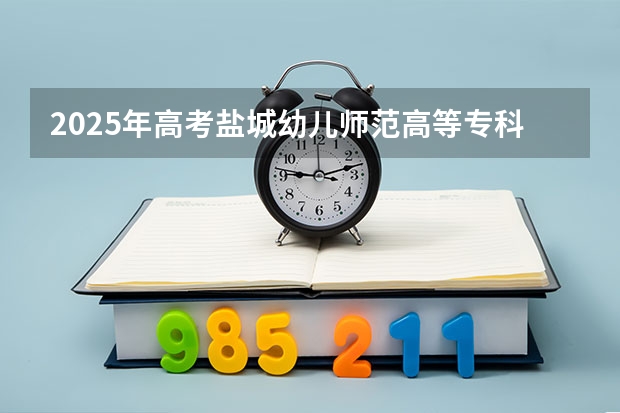 2025年高考盐城幼儿师范高等专科学校在四川招生计划怎么样（2026参考）