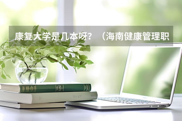 康复大学是几本呀？（海南健康管理职业技术学院是几本）