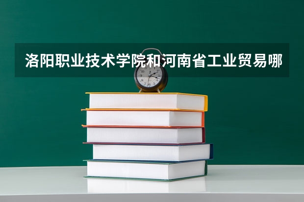 洛阳职业技术学院和河南省工业贸易哪个好？