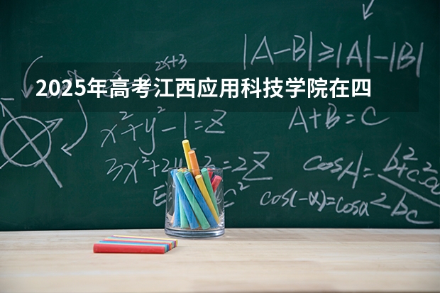2025年高考江西应用科技学院在四川招生计划怎么样（2026参考）